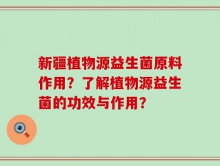 新疆植物源益生菌原料作用？了解植物源益生菌的功效与作用？