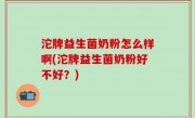 沱牌益生菌奶粉怎么样啊(沱牌益生菌奶粉好不好？)