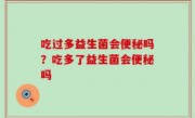 吃过多益生菌会便秘吗？吃多了益生菌会便秘吗