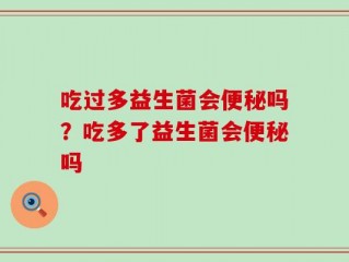 吃过多益生菌会便秘吗？吃多了益生菌会便秘吗