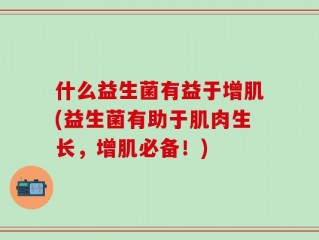 什么益生菌有益于增肌(益生菌有助于肌肉生长，增肌必备！)