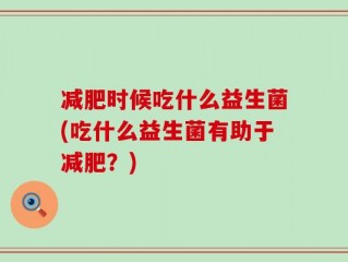 减肥时候吃什么益生菌(吃什么益生菌有助于减肥？)