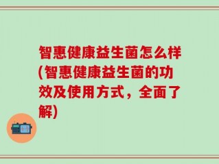 智惠健康益生菌怎么样(智惠健康益生菌的功效及使用方式，全面了解)