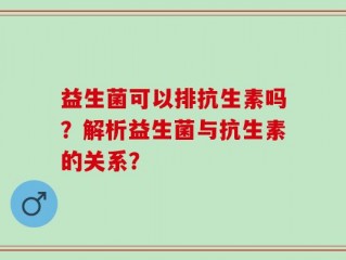益生菌可以排抗生素吗？解析益生菌与抗生素的关系？