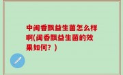 中闽香飘益生菌怎么样啊(闽香飘益生菌的效果如何？)