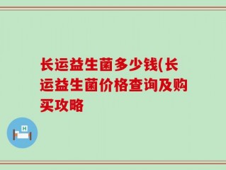 长运益生菌多少钱(长运益生菌价格查询及购买攻略