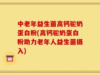 中老年益生菌高钙驼奶蛋白粉(高钙驼奶蛋白粉助力老年人益生菌摄入)