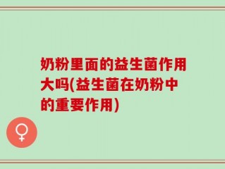 奶粉里面的益生菌作用大吗(益生菌在奶粉中的重要作用)