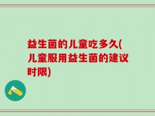 益生菌的儿童吃多久(儿童服用益生菌的建议时限)