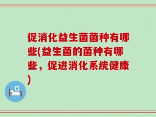 促消化益生菌菌种有哪些(益生菌的菌种有哪些，促进消化系统健康)