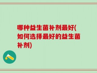 哪种益生菌补剂最好(如何选择最好的益生菌补剂)