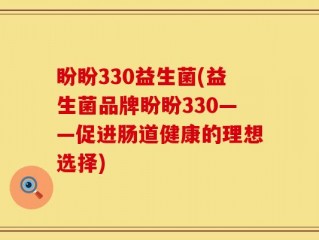盼盼330益生菌(益生菌品牌盼盼330——促进肠道健康的理想选择)
