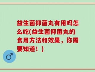 益生菌抑菌丸有用吗怎么吃(益生菌抑菌丸的食用方法和效果，你需要知道！)