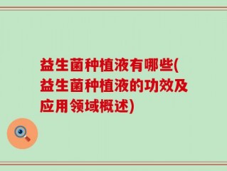 益生菌种植液有哪些(益生菌种植液的功效及应用领域概述)
