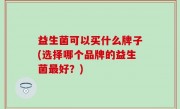 益生菌可以买什么牌子(选择哪个品牌的益生菌最好？)