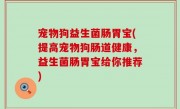 宠物狗益生菌肠胃宝(提高宠物狗肠道健康，益生菌肠胃宝给你推荐)