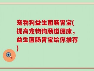 宠物狗益生菌肠胃宝(提高宠物狗肠道健康，益生菌肠胃宝给你推荐)