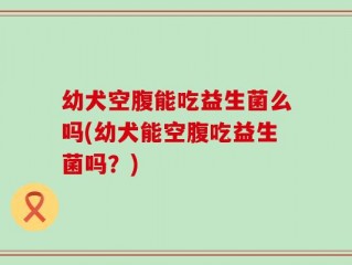 幼犬空腹能吃益生菌么吗(幼犬能空腹吃益生菌吗？)