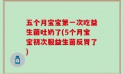 五个月宝宝第一次吃益生菌吐奶了(5个月宝宝初次服益生菌反胃了)