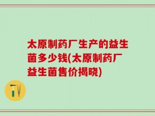太原制药厂生产的益生菌多少钱(太原制药厂益生菌售价揭晓)
