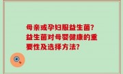 母亲或孕妇服益生菌？益生菌对母婴健康的重要性及选择方法？