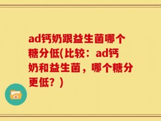 ad钙奶跟益生菌哪个糖分低(比较：ad钙奶和益生菌，哪个糖分更低？)