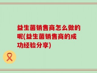 益生菌销售商怎么做的呢(益生菌销售商的成功经验分享)