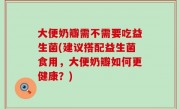 大便奶瓣需不需要吃益生菌(建议搭配益生菌食用，大便奶瓣如何更健康？)