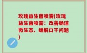 玫瑰益生菌喷雾(玫瑰益生菌喷雾：改善肠道微生态、缓解口干问题)