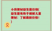 小孩便秘益生菌价格(益生菌有助于缓解儿童便秘：了解最新价格！)