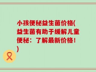 小孩便秘益生菌价格(益生菌有助于缓解儿童便秘：了解最新价格！)