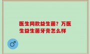医生同款益生菌？万医生益生菌牙膏怎么样