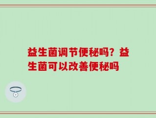 益生菌调节便秘吗？益生菌可以改善便秘吗
