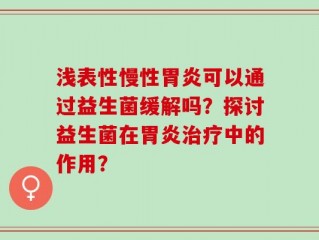 浅表性慢性胃炎可以通过益生菌缓解吗？探讨益生菌在胃炎治疗中的作用？