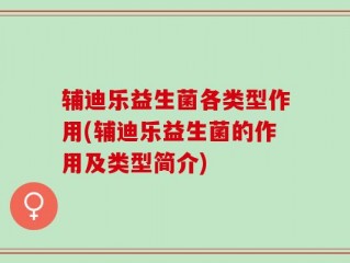 辅迪乐益生菌各类型作用(辅迪乐益生菌的作用及类型简介)