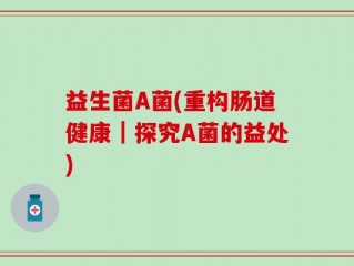 益生菌A菌(重构肠道健康｜探究A菌的益处)