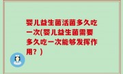 婴儿益生菌活菌多久吃一次(婴儿益生菌需要多久吃一次能够发挥作用？)