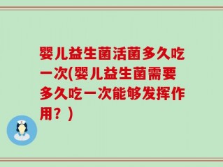 婴儿益生菌活菌多久吃一次(婴儿益生菌需要多久吃一次能够发挥作用？)