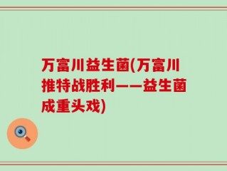 万富川益生菌(万富川推特战胜利——益生菌成重头戏)