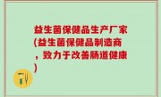 益生菌保健品生产厂家(益生菌保健品制造商，致力于改善肠道健康)