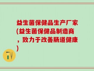 益生菌保健品生产厂家(益生菌保健品制造商，致力于改善肠道健康)