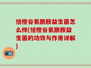 恬橙谷氨酰胺益生菌怎么样(恬橙谷氨酰胺益生菌的功效与作用详解)