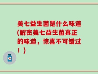 美七益生菌是什么味道(解密美七益生菌真正的味道，惊喜不可错过！)