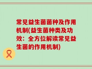 常见益生菌菌种及作用机制(益生菌种类及功效：全方位解读常见益生菌的作用机制)