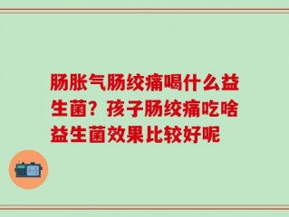 肠胀气肠绞痛喝什么益生菌？孩子肠绞痛吃啥益生菌效果比较好呢