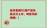 益生菌国行(国产益生菌正式上市，明星效应爆棚！)