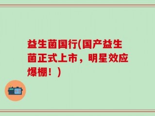 益生菌国行(国产益生菌正式上市，明星效应爆棚！)