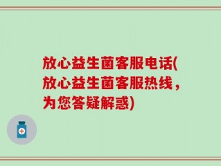 放心益生菌客服电话(放心益生菌客服热线，为您答疑解惑)
