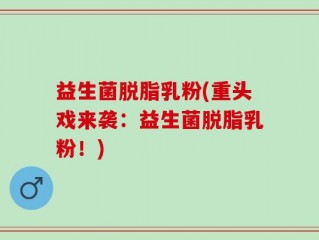 益生菌脱脂乳粉(重头戏来袭：益生菌脱脂乳粉！)