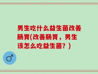 男生吃什么益生菌改善肠胃(改善肠胃，男生该怎么吃益生菌？)